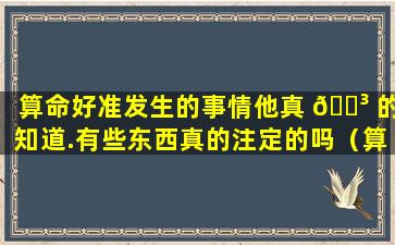 算命好准发生的事情他真 🐳 的知道.有些东西真的注定的吗（算命好准我做什么 🐋 他知道）